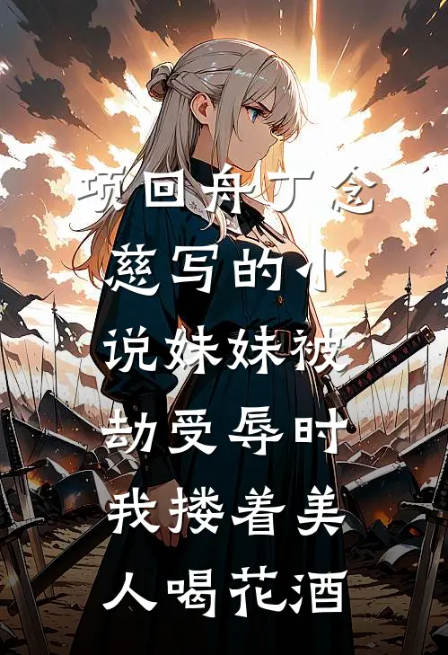 项回舟丁念慈写的小说妹妹被劫受辱时，我搂着美人喝花酒