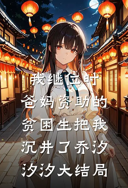 我继位时，爸妈资助的贫困生把我沉井了乔汐汐汐大结局