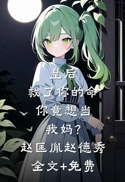 皇后，救了你的命，你竟想当我妈？赵匡胤赵德秀全文+免费