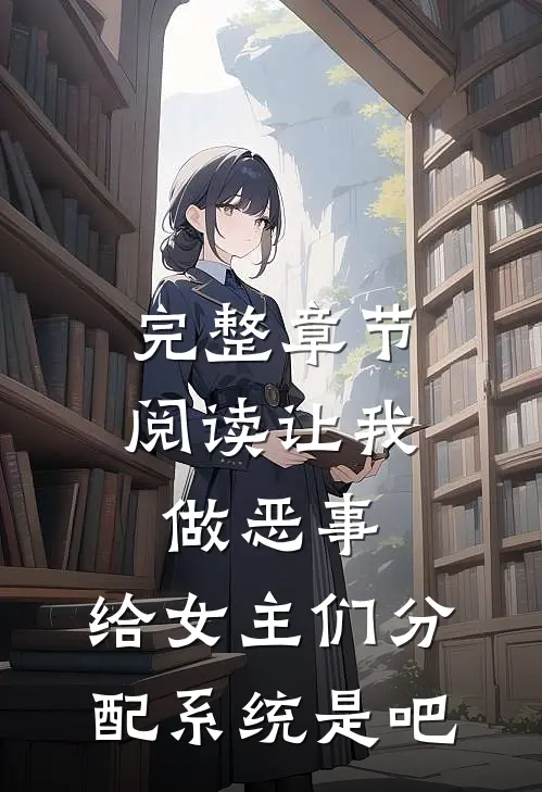 完整章节阅读让我做恶事，给女主们分配系统是吧