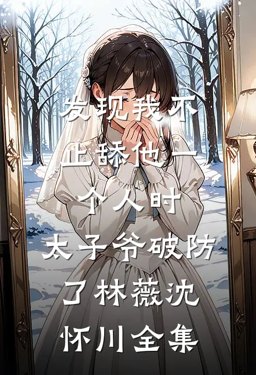 发现我不止舔他一个人时，太子爷破防了林薇沈怀川全集