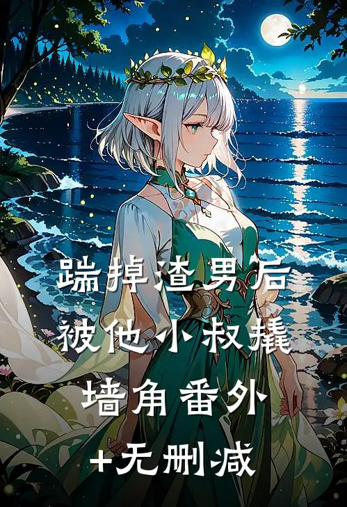 踹掉渣男后，被他小叔撬墙角番外+无删减