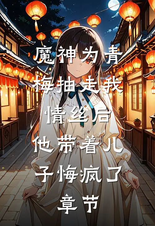 魔神为青梅抽走我情丝后，他带着儿子悔疯了。章节