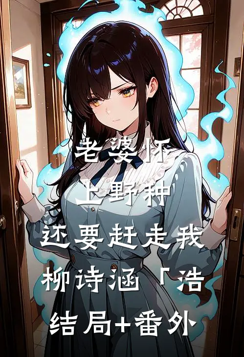 老婆怀上野种，还要赶走我柳诗涵「浩结局+番外