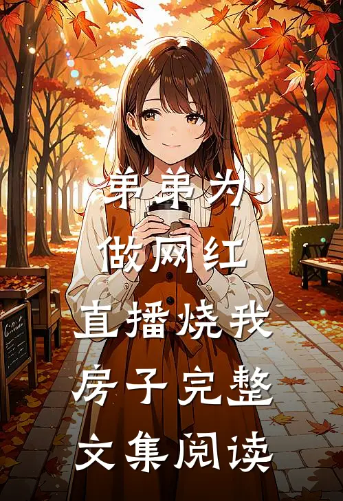 弟弟为做网红，直播烧我房子完整文集阅读