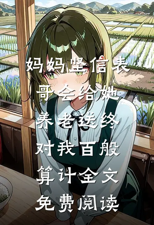 妈妈坚信表哥会给她养老送终，对我百般算计全文免费阅读
