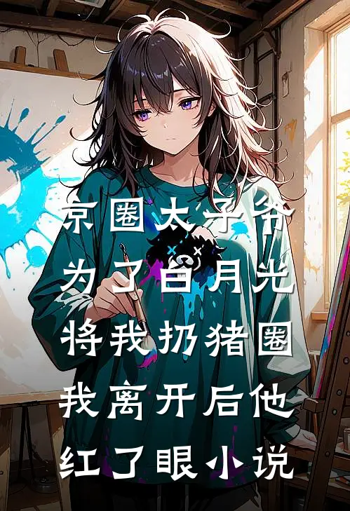 京圈太子爷为了白月光将我扔猪圈，我离开后他红了眼小说