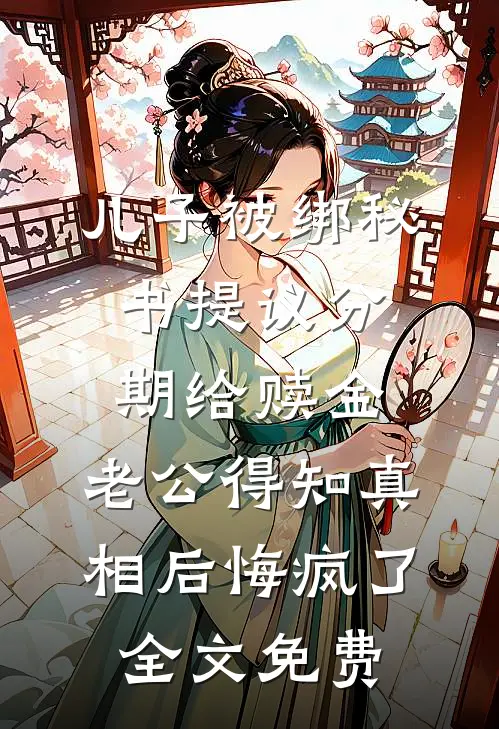 儿子被绑秘书提议分期给赎金，老公得知真相后悔疯了全文免费