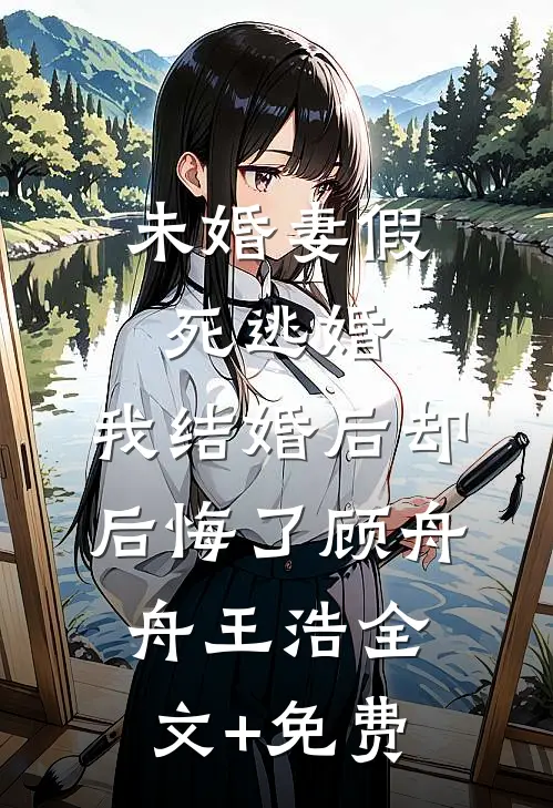 未婚妻假死逃婚，我结婚后却后悔了顾舟舟王浩全文+免费