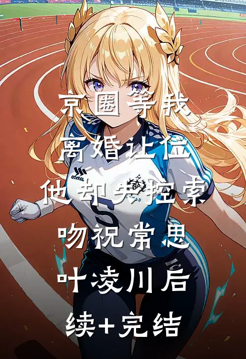 京圈等我离婚让位，他却失控索吻祝常思叶凌川后续+完结