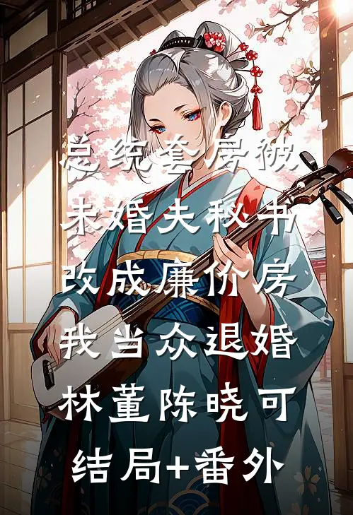 总统套房被未婚夫秘书改成廉价房，我当众退婚林董陈晓可结局+番外
