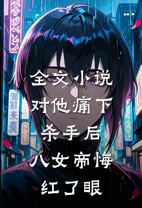 全文小说对他痛下杀手后，八女帝悔红了眼