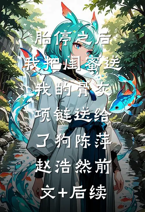 胎停之后，我把闺蜜送我的骨灰项链送给了狗陈萍赵浩然前文+后续