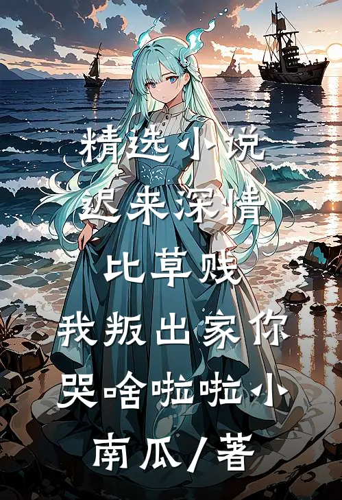 精选小说迟来深情比草贱,我叛出家你哭啥啦啦小南瓜 / 著