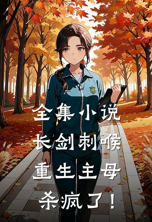 全集小说长剑刺喉，重生主母杀疯了！