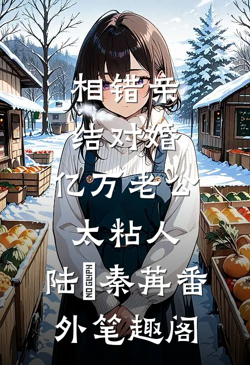 相错亲结对婚，亿万老公太粘人：陆陞秦苒番外笔趣阁