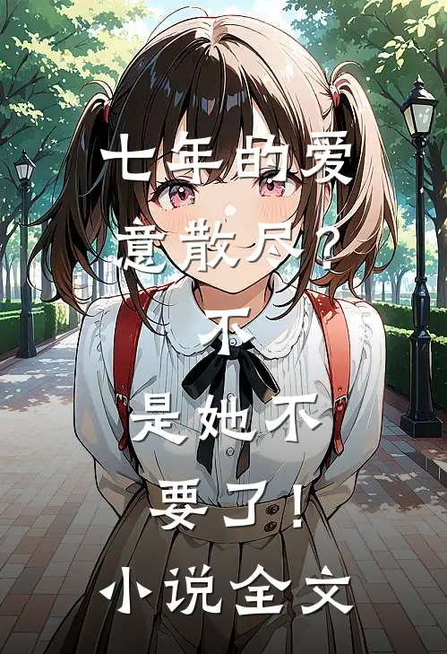 七年的爱意散尽？不，是她不要了！小说全文