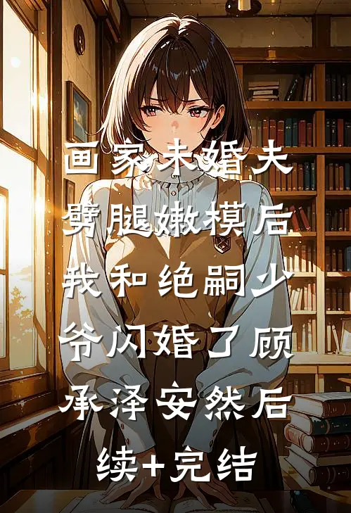 画家未婚夫劈腿嫩模后，我和绝嗣少爷闪婚了顾承泽安然后续+完结