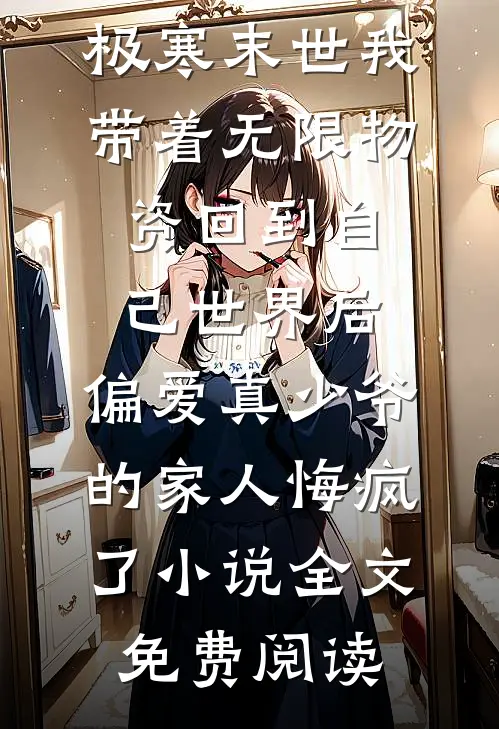 极寒末世我带着无限物资回到自己世界后，偏爱真少爷的家人悔疯了小说全文免费阅读