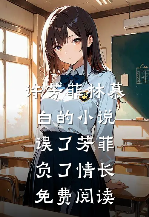 许芳菲林慕白的小说误了芳菲，负了情长免费阅读