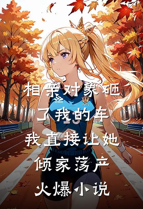 相亲对象砸了我的车，我直接让她倾家荡产火爆小说