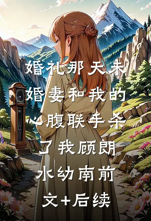 婚礼那天未婚妻和我的心腹联手杀了我顾朗水幼南前文+后续