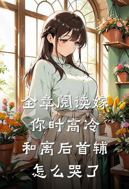 全章阅读嫁你时高冷，和离后首辅怎么哭了