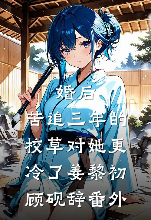 婚后，苦追三年的校草对她更冷了姜黎初顾砚辞番外