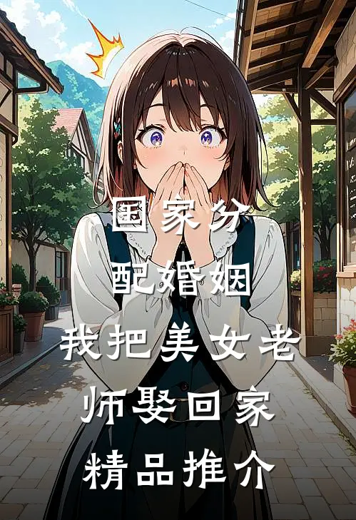 国家分配婚姻，我把美女老师娶回家精品推介