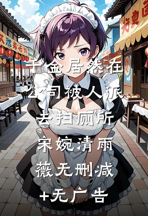 千金居然在公司被人派去扫厕所宋婉清雨薇无删减+无广告