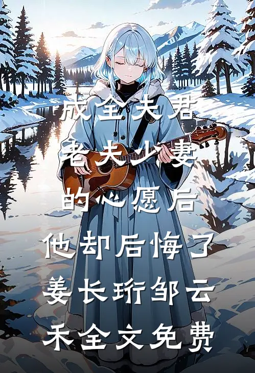 成全夫君老夫少妻的心愿后，他却后悔了姜长珩邹云禾全文免费
