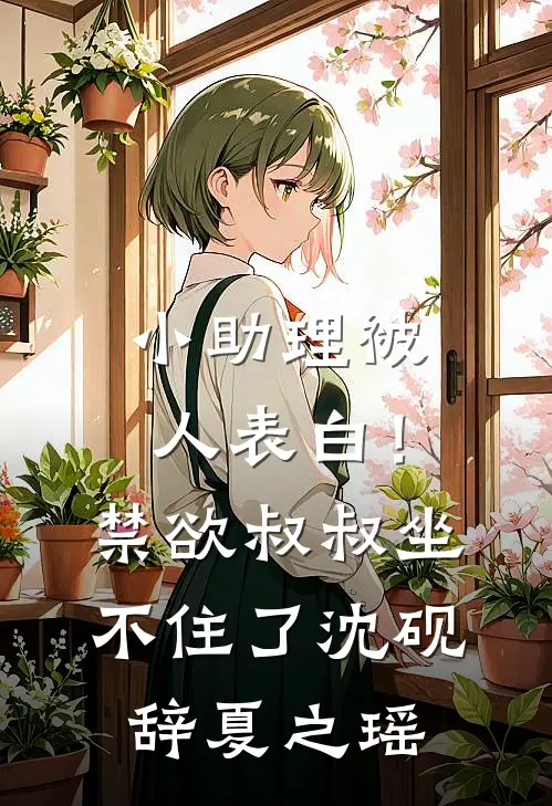 小助理被人表白！禁欲叔叔坐不住了沈砚辞夏之瑶