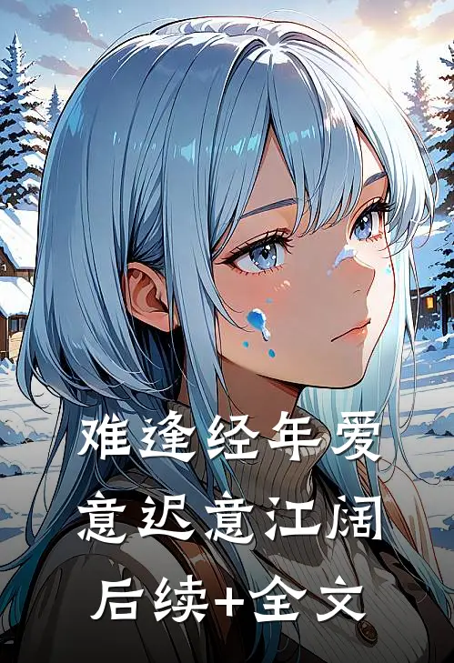 难逢经年爱意迟意江阔后续+全文