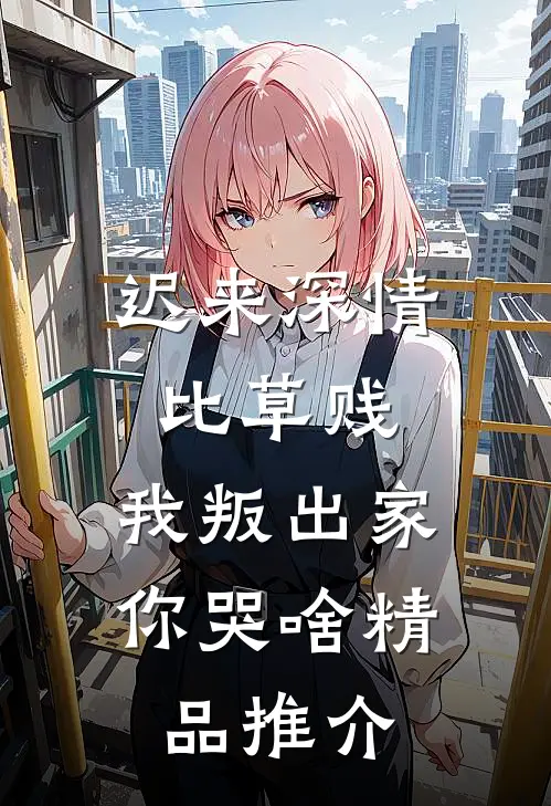 迟来深情比草贱，我叛出家你哭啥精品推介
