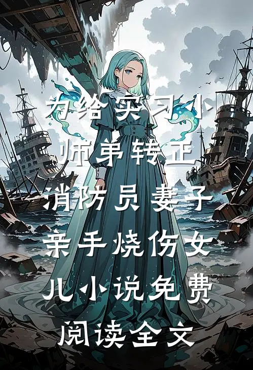 为给实习小师弟转正，消防员妻子亲手烧伤女儿小说免费阅读全文