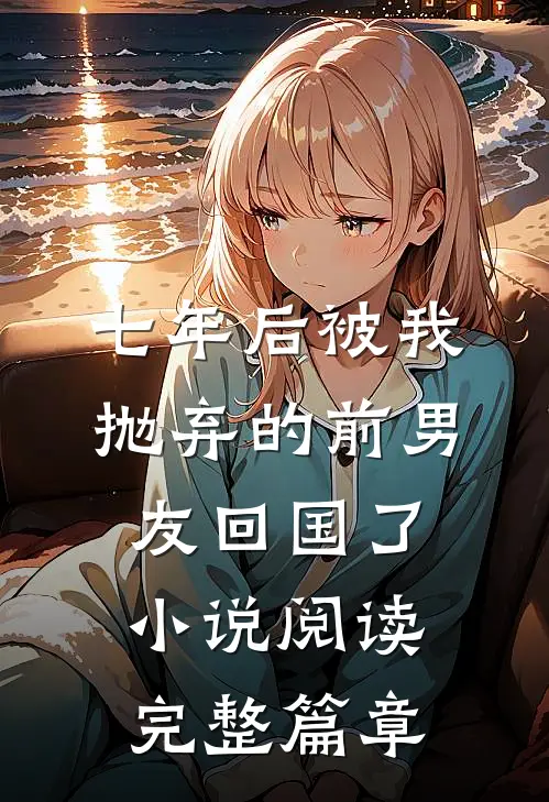 七年后被我抛弃的前男友回国了小说阅读完整篇章