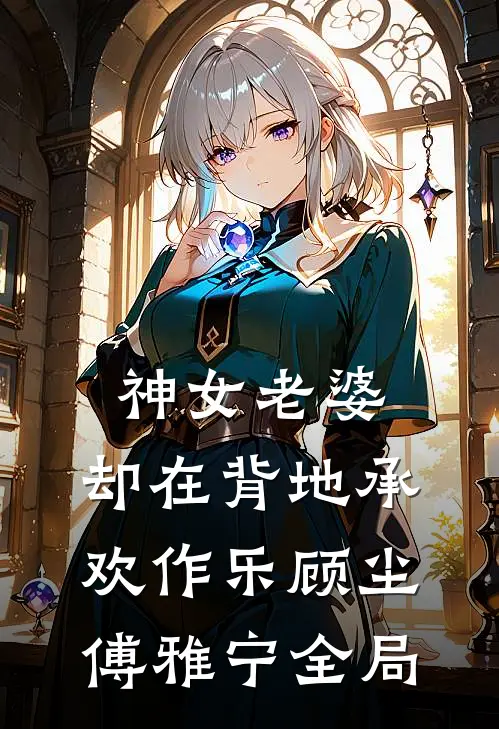 神女老婆，却在背地承欢作乐顾尘傅雅宁全局