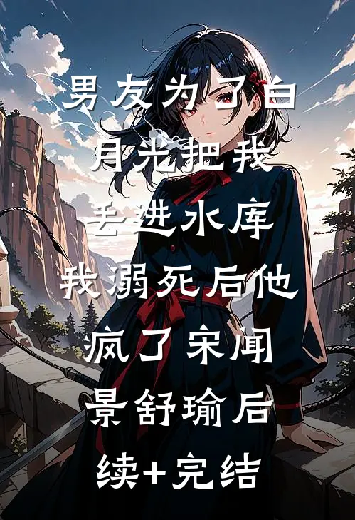 男友为了白月光把我丢进水库，我溺死后他疯了宋闻景舒瑜后续+完结