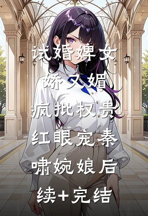 试婚婢女娇又媚，疯批权贵红眼宠秦啸婉娘后续+完结