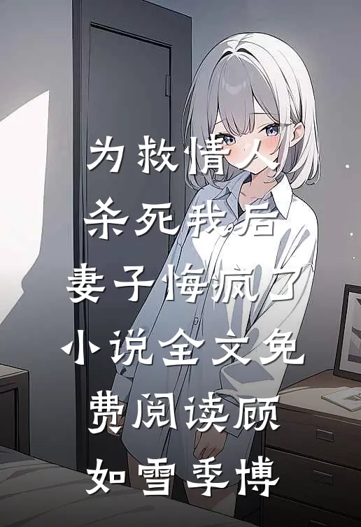 为救情人‘杀死’我后，妻子悔疯了小说全文免费阅读顾如雪季博
