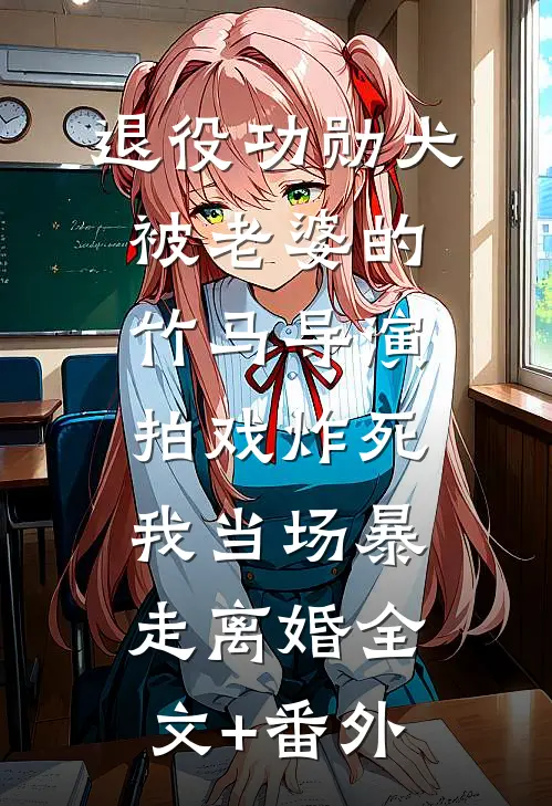 退役功勋犬被老婆的竹马导演拍戏炸死，我当场暴走离婚全文+番外