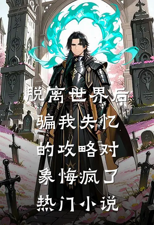 脱离世界后，骗我失忆的攻略对象悔疯了热门小说