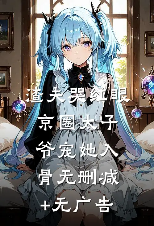 渣夫哭红眼，京圈太子爷宠她入骨无删减+无广告