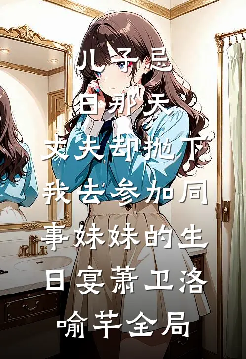 儿子忌日那天，丈夫却抛下我去参加同事妹妹的生日宴萧卫洛喻芊全局
