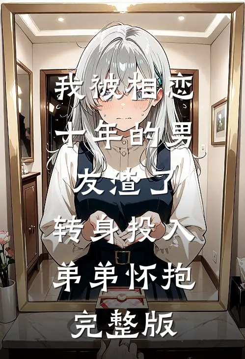 我被相恋十年的男友渣了，转身投入弟弟怀抱完整版