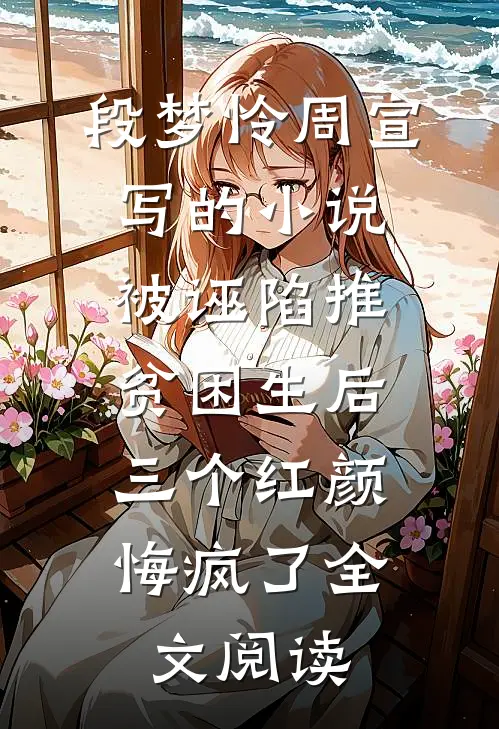 段梦怜周宣写的小说被诬陷推贫困生后，三个红颜悔疯了全文阅读