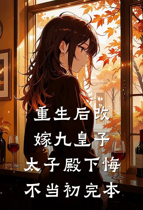 重生后改嫁九皇子，太子殿下悔不当初完本