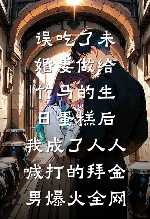 误吃了未婚妻做给竹马的生日蛋糕后，我成了人人喊打的拜金男爆火全网