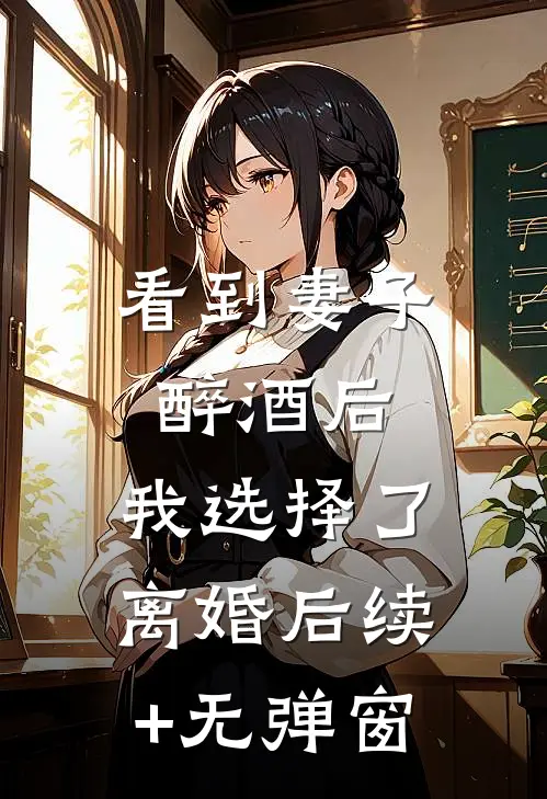 看到妻子醉酒后，我选择了离婚后续+无弹窗