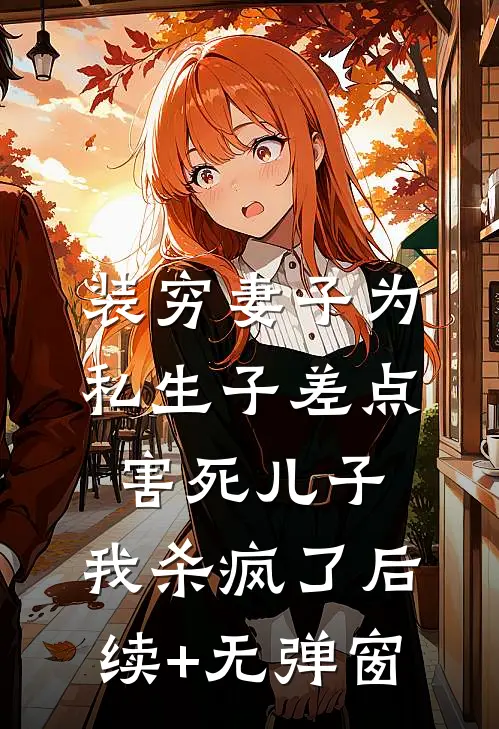 装穷妻子为私生子差点害死儿子，我杀疯了后续+无弹窗